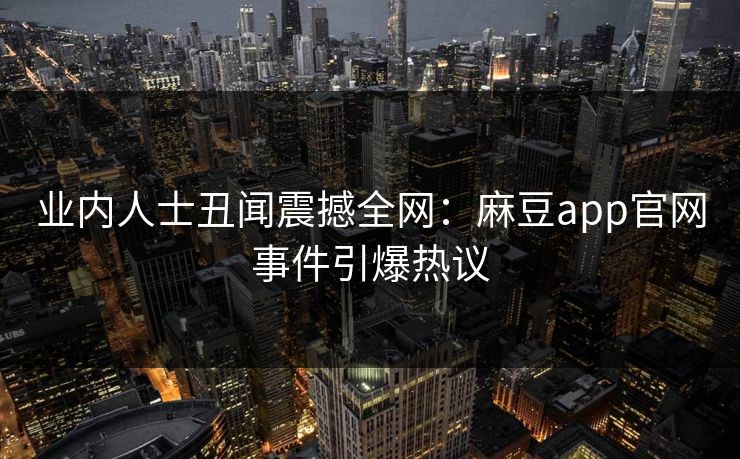业内人士丑闻震撼全网：麻豆app官网事件引爆热议