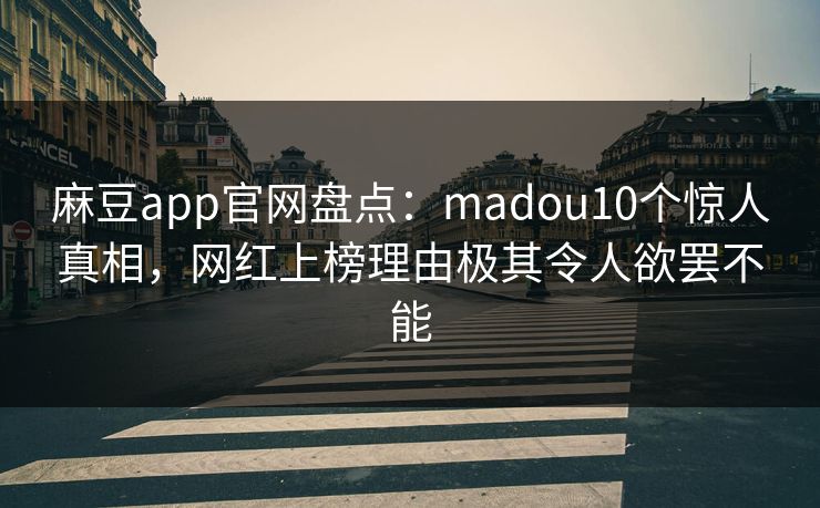 麻豆app官网盘点：madou10个惊人真相，网红上榜理由极其令人欲罢不能