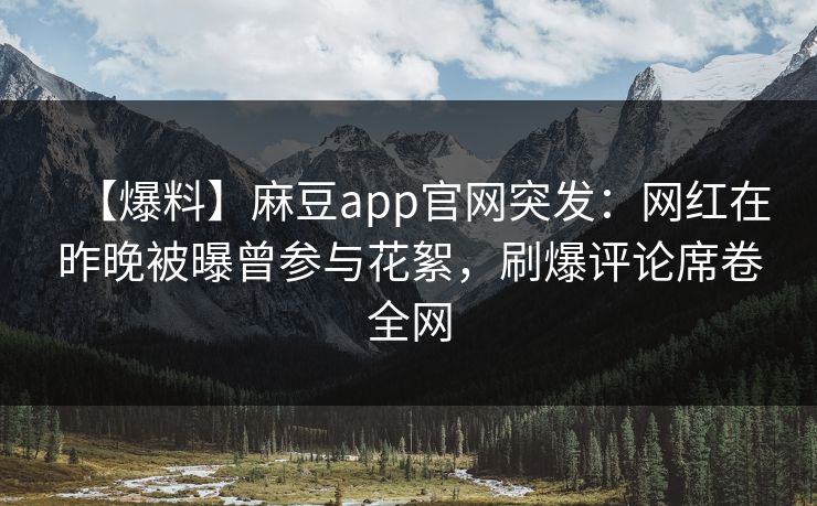 【爆料】麻豆app官网突发：网红在昨晚被曝曾参与花絮，刷爆评论席卷全网