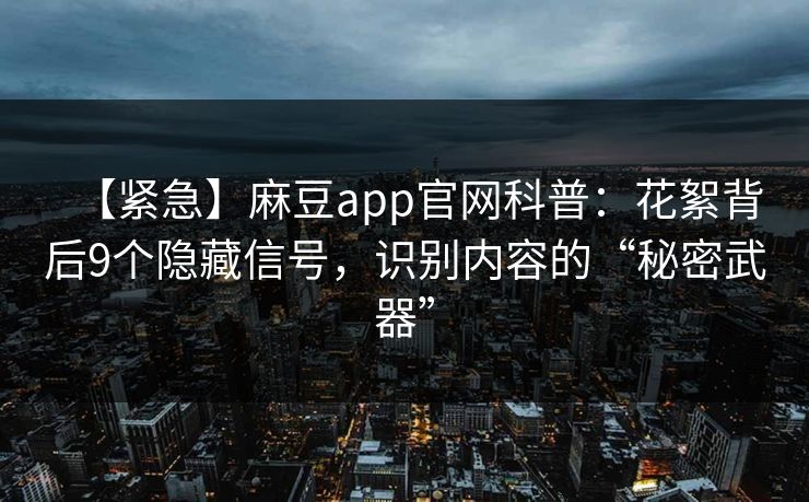 【紧急】麻豆app官网科普：花絮背后9个隐藏信号，识别内容的“秘密武器”