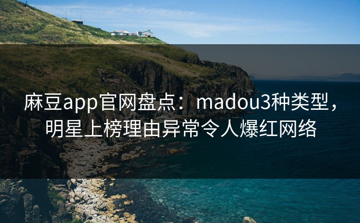 麻豆app官网盘点：madou3种类型，明星上榜理由异常令人爆红网络