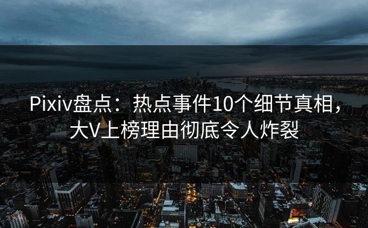 Pixiv盘点：热点事件10个细节真相，大V上榜理由彻底令人炸裂