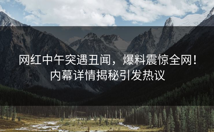 网红中午突遇丑闻，爆料震惊全网！内幕详情揭秘引发热议