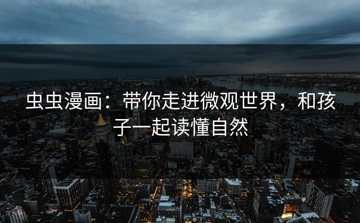 虫虫漫画：带你走进微观世界，和孩子一起读懂自然