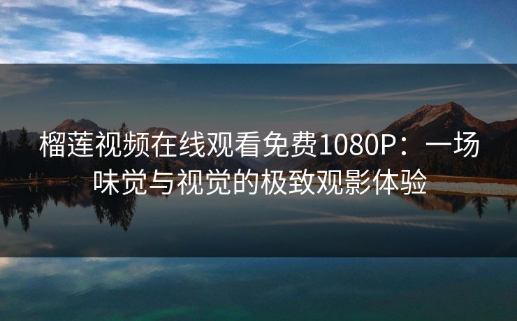 榴莲视频在线观看免费1080P：一场味觉与视觉的极致观影体验