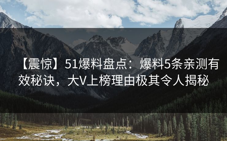【震惊】51爆料盘点：爆料5条亲测有效秘诀，大V上榜理由极其令人揭秘