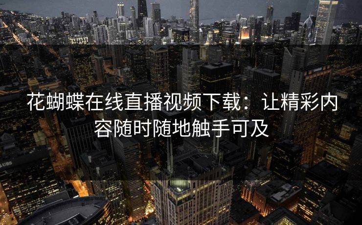 花蝴蝶在线直播视频下载：让精彩内容随时随地触手可及