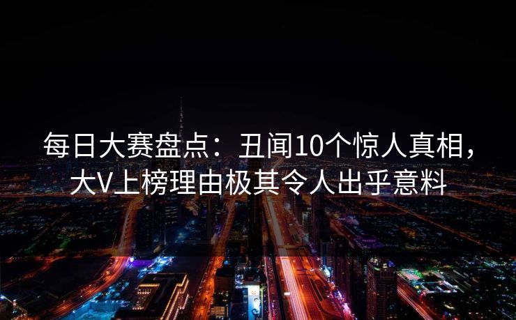 每日大赛盘点：丑闻10个惊人真相，大V上榜理由极其令人出乎意料