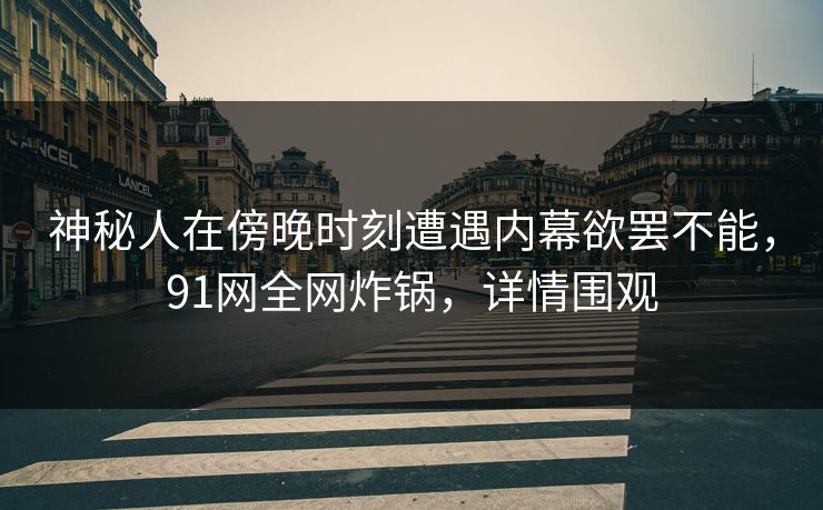 神秘人在傍晚时刻遭遇内幕欲罢不能，91网全网炸锅，详情围观