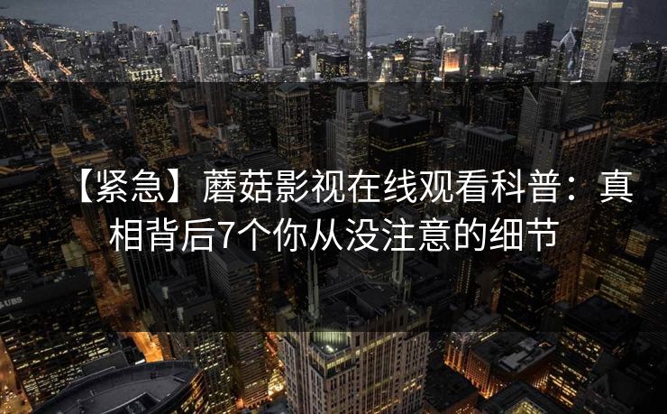 【紧急】蘑菇影视在线观看科普：真相背后7个你从没注意的细节