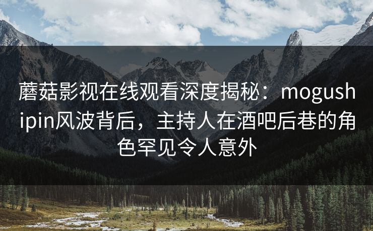 蘑菇影视在线观看深度揭秘：mogushipin风波背后，主持人在酒吧后巷的角色罕见令人意外