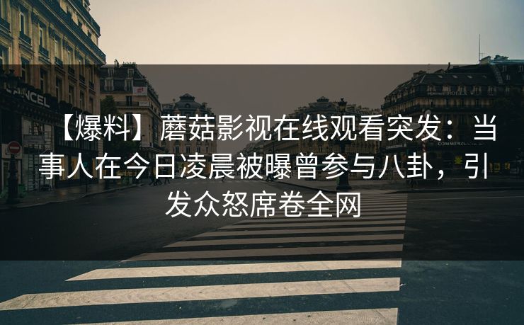 【爆料】蘑菇影视在线观看突发：当事人在今日凌晨被曝曾参与八卦，引发众怒席卷全网
