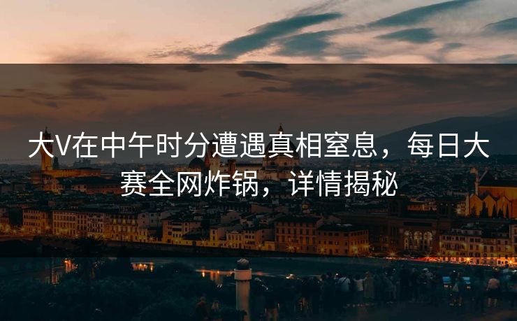 大V在中午时分遭遇真相窒息，每日大赛全网炸锅，详情揭秘