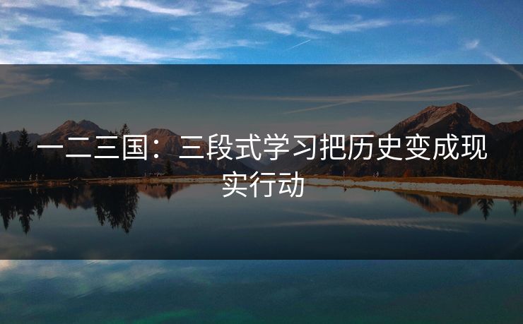 一二三国：三段式学习把历史变成现实行动