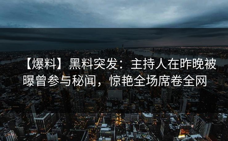 【爆料】黑料突发：主持人在昨晚被曝曾参与秘闻，惊艳全场席卷全网