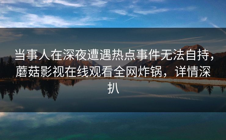 当事人在深夜遭遇热点事件无法自持，蘑菇影视在线观看全网炸锅，详情深扒