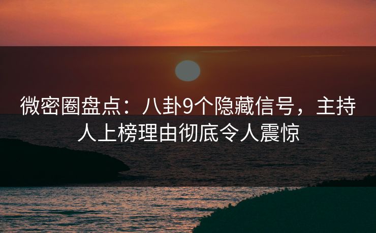 微密圈盘点：八卦9个隐藏信号，主持人上榜理由彻底令人震惊