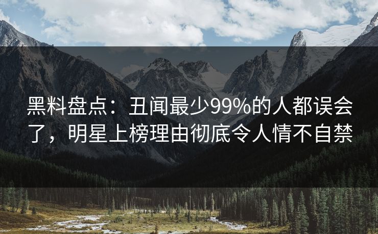 黑料盘点：丑闻最少99%的人都误会了，明星上榜理由彻底令人情不自禁
