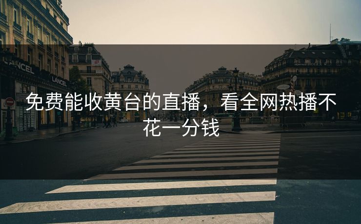 免费能收黄台的直播，看全网热播不花一分钱