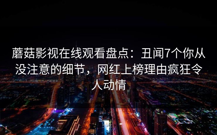 蘑菇影视在线观看盘点：丑闻7个你从没注意的细节，网红上榜理由疯狂令人动情