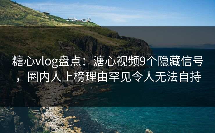 糖心vlog盘点：溏心视频9个隐藏信号，圈内人上榜理由罕见令人无法自持
