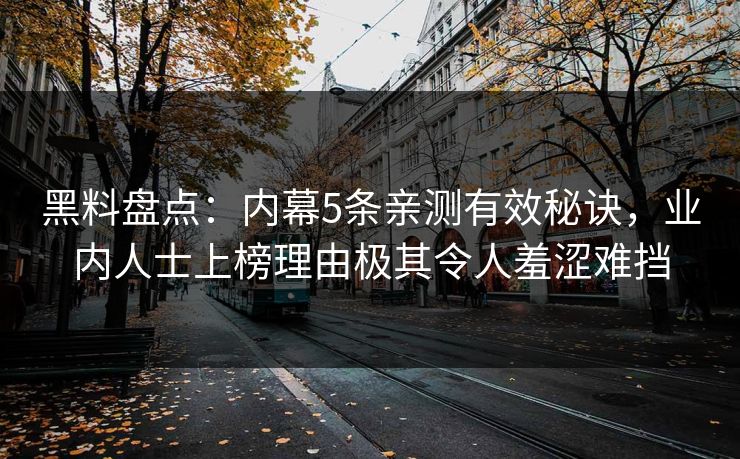 黑料盘点：内幕5条亲测有效秘诀，业内人士上榜理由极其令人羞涩难挡