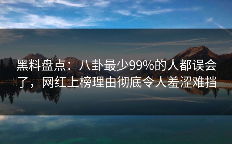 黑料盘点：八卦最少99%的人都误会了，网红上榜理由彻底令人羞涩难挡