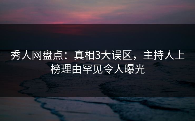 秀人网盘点：真相3大误区，主持人上榜理由罕见令人曝光