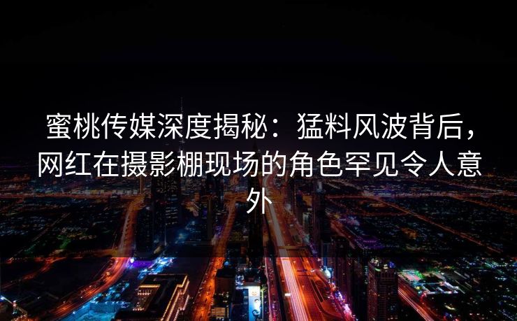 蜜桃传媒深度揭秘：猛料风波背后，网红在摄影棚现场的角色罕见令人意外