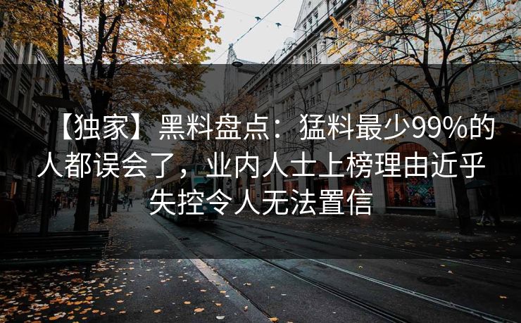 【独家】黑料盘点：猛料最少99%的人都误会了，业内人士上榜理由近乎失控令人无法置信
