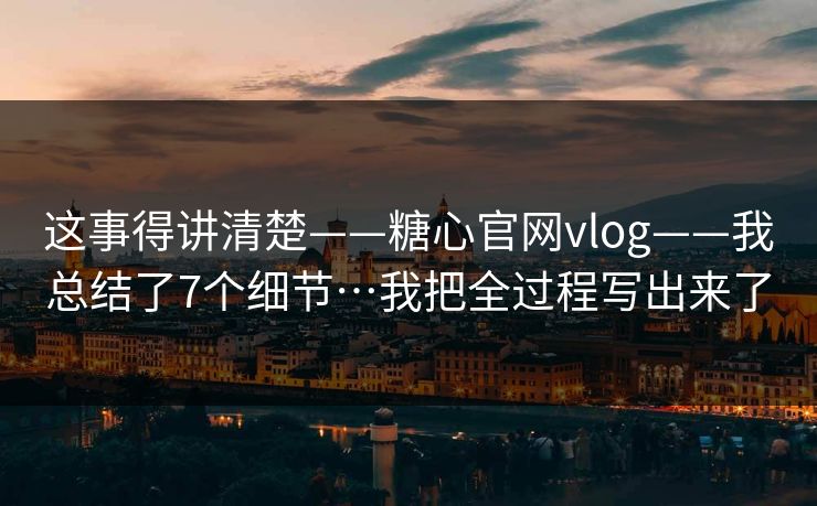 这事得讲清楚——糖心官网vlog——我总结了7个细节…我把全过程写出来了