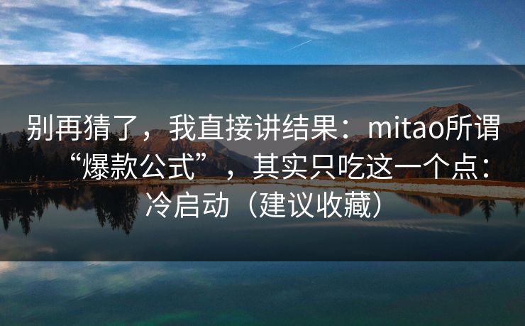 别再猜了，我直接讲结果：mitao所谓“爆款公式”，其实只吃这一个点：冷启动（建议收藏）