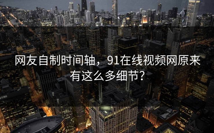 网友自制时间轴，91在线视频网原来有这么多细节？