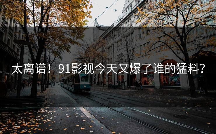 太离谱！91影视今天又爆了谁的猛料？