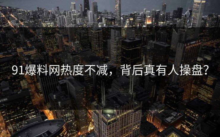 91爆料网热度不减，背后真有人操盘？