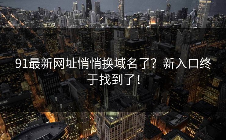 91最新网址悄悄换域名了？新入口终于找到了！
