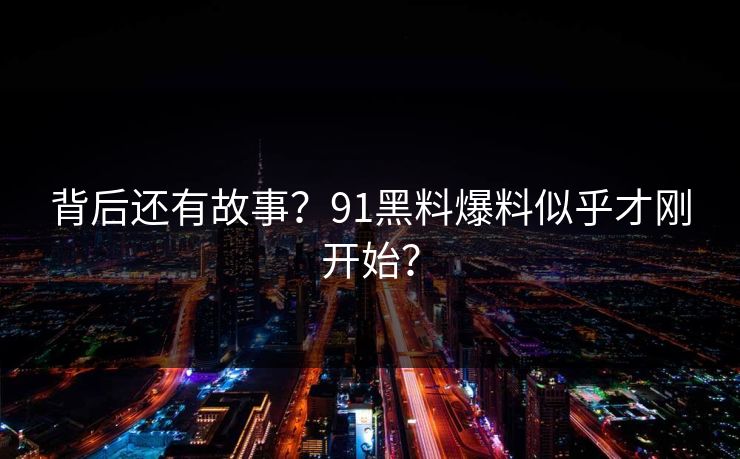 背后还有故事？91黑料爆料似乎才刚开始？