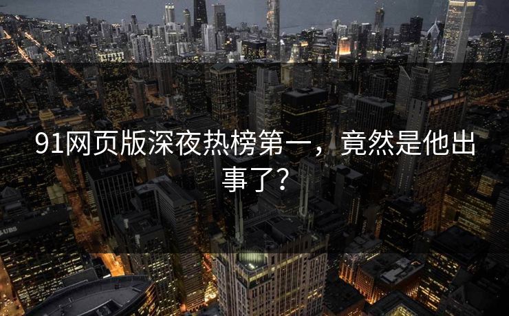 91网页版深夜热榜第一，竟然是他出事了？