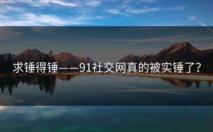 求锤得锤——91社交网真的被实锤了？