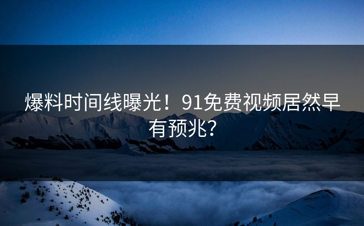 爆料时间线曝光！91免费视频居然早有预兆？