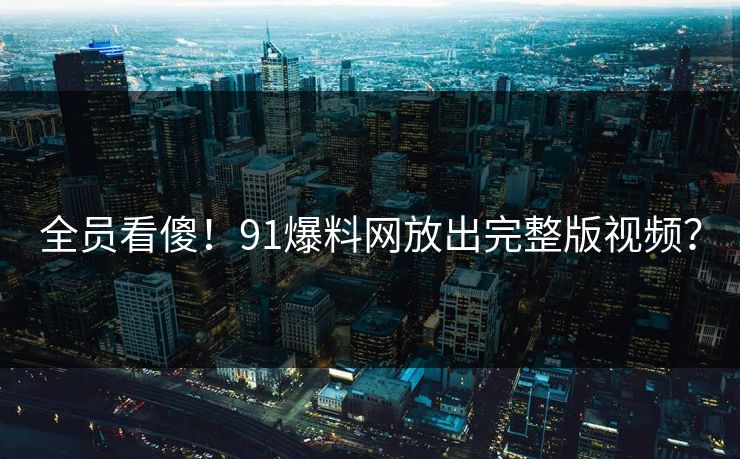 全员看傻！91爆料网放出完整版视频？