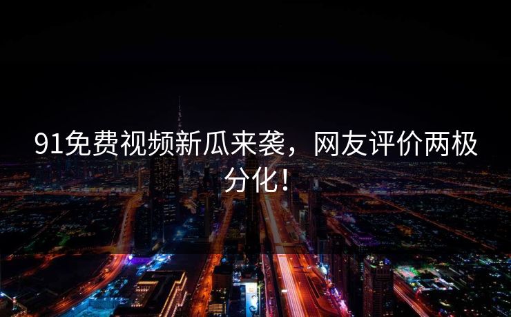91免费视频新瓜来袭，网友评价两极分化！