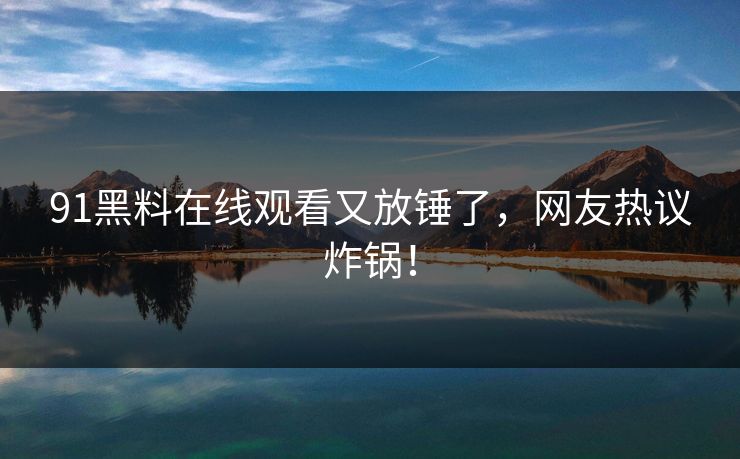 91黑料在线观看又放锤了，网友热议炸锅！