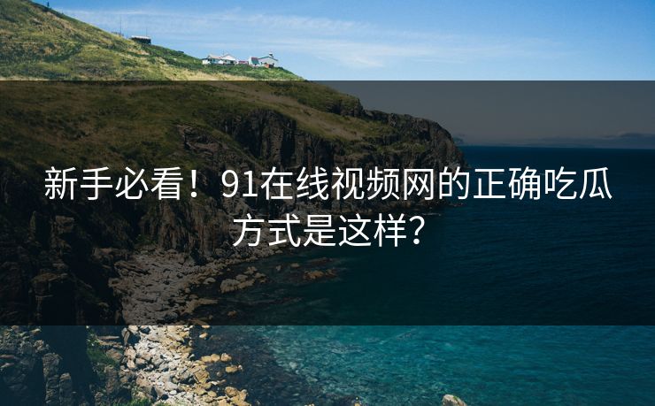 新手必看！91在线视频网的正确吃瓜方式是这样？