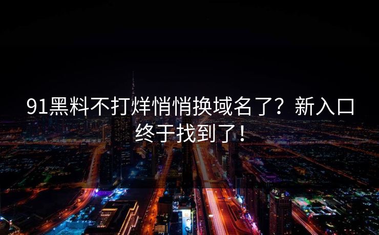 91黑料不打烊悄悄换域名了？新入口终于找到了！