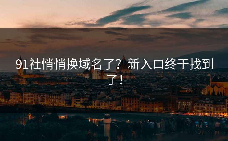 91社悄悄换域名了？新入口终于找到了！