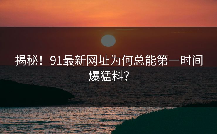 揭秘！91最新网址为何总能第一时间爆猛料？