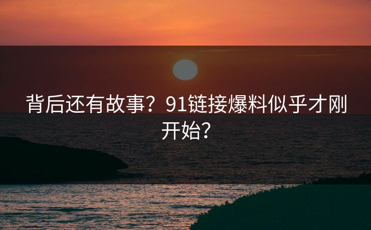 背后还有故事？91链接爆料似乎才刚开始？