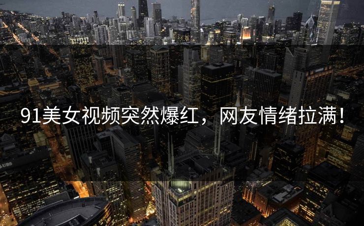91美女视频突然爆红，网友情绪拉满！
