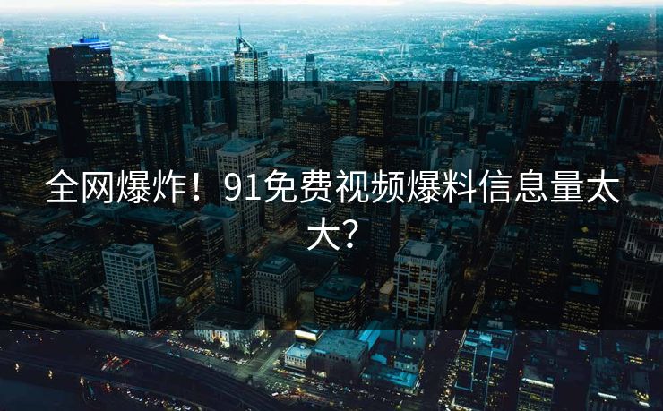 全网爆炸！91免费视频爆料信息量太大？